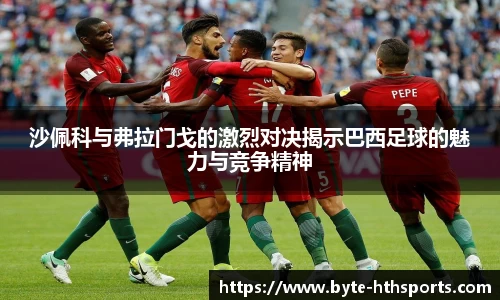 沙佩科与弗拉门戈的激烈对决揭示巴西足球的魅力与竞争精神