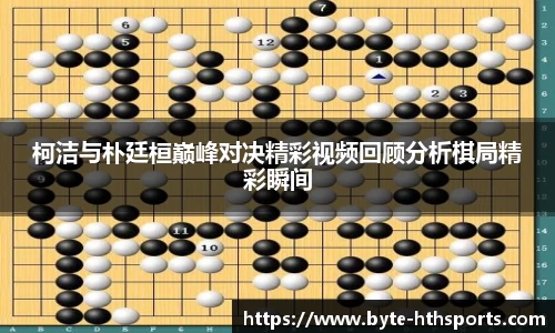 柯洁与朴廷桓巅峰对决精彩视频回顾分析棋局精彩瞬间